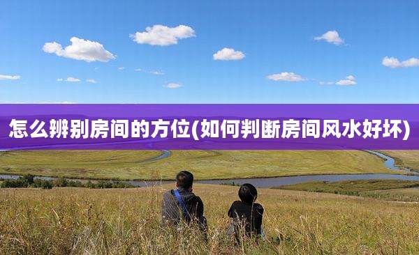 怎么辨别房间的方位(如何判断房间风水好坏)