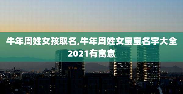 牛年周姓女孩取名,牛年周姓女宝宝名字大全2021有寓意