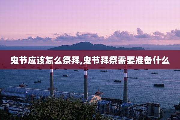 鬼节应该怎么祭拜,鬼节拜祭需要准备什么