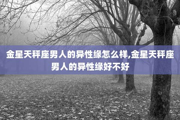 金星天秤座男人的异性缘怎么样,金星天秤座男人的异性缘好不好