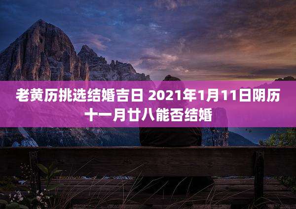 老黄历挑选结婚吉日 2021年1月11日阴历十一月廿八能否结婚