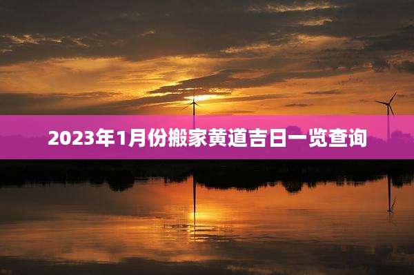 2023年1月份搬家黄道吉日一览查询