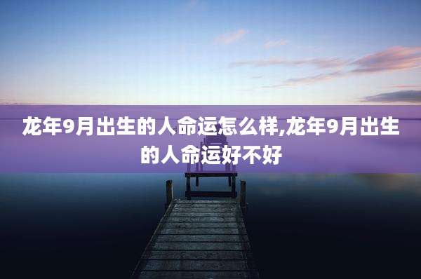 龙年9月出生的人命运怎么样,龙年9月出生的人命运好不好