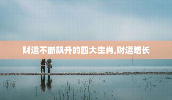 财运不断飙升的四大生肖,财运增长