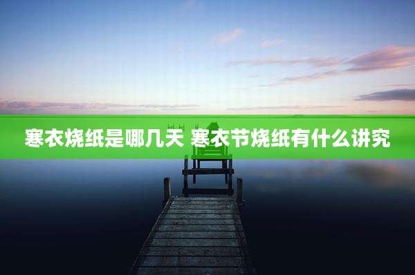 寒衣烧纸是哪几天 寒衣节烧纸有什么讲究