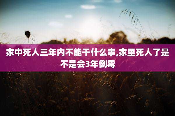家中死人三年内不能干什么事,家里死人了是不是会3年倒霉