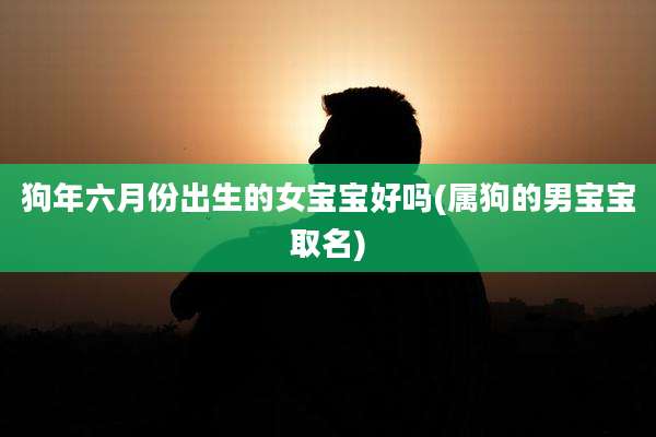 狗年六月份出生的女宝宝好吗(属狗的男宝宝取名)