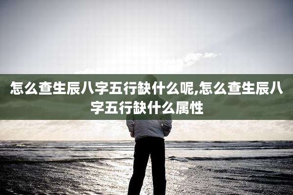 怎么查生辰八字五行缺什么呢,怎么查生辰八字五行缺什么属性