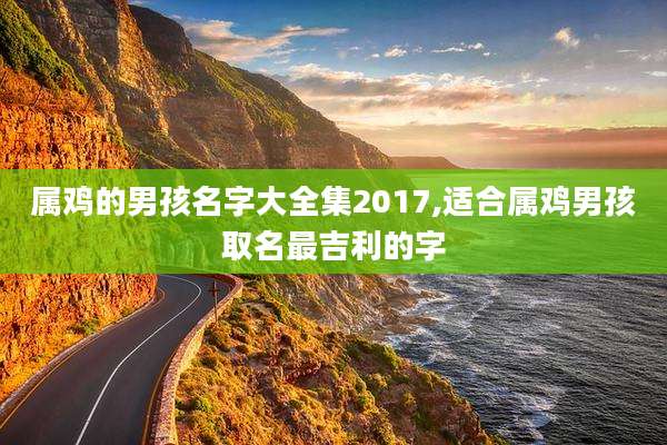 属鸡的男孩名字大全集2017,适合属鸡男孩取名最吉利的字