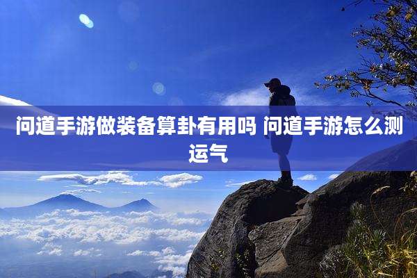 问道手游做装备算卦有用吗 问道手游怎么测运气