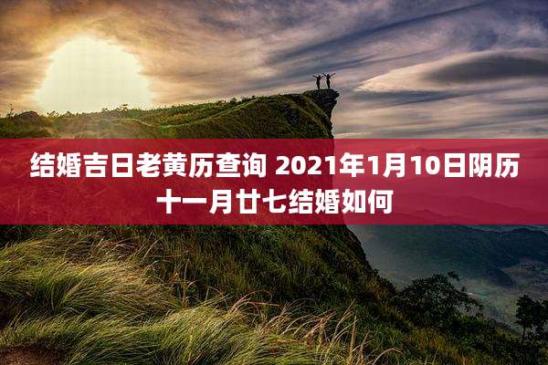 结婚吉日老黄历查询 2021年1月10日阴历十一月廿七结婚如何