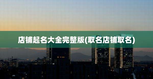 店铺起名大全完整版(取名店铺取名)