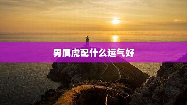 男属虎配什么运气好