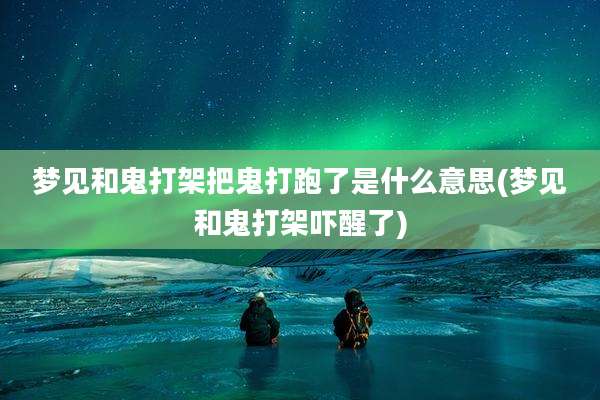 梦见和鬼打架把鬼打跑了是什么意思(梦见和鬼打架吓醒了)