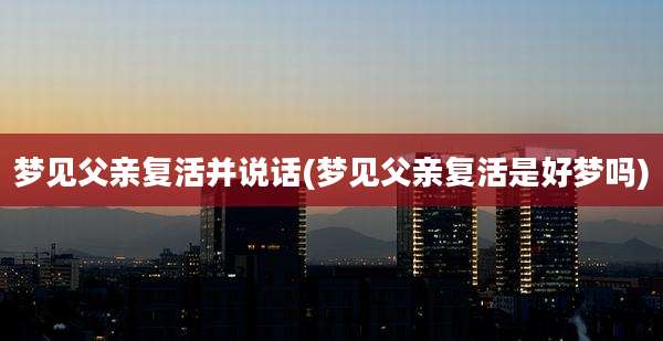 梦见父亲复活并说话(梦见父亲复活是好梦吗)