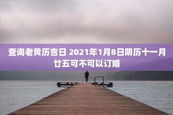 查询老黄历吉日 2021年1月8日阴历十一月廿五可不可以订婚