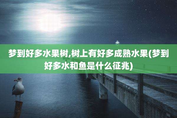 梦到好多水果树,树上有好多成熟水果(梦到好多水和鱼是什么征兆)