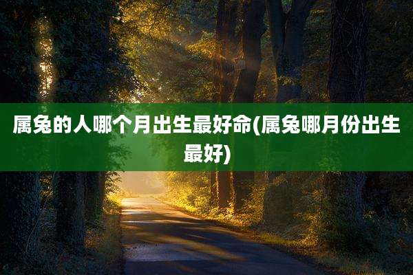 属兔的人哪个月出生最好命(属兔哪月份出生最好)