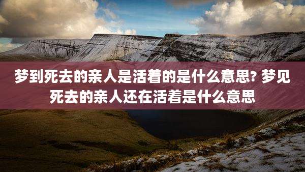 梦到死去的亲人是活着的是什么意思? 梦见死去的亲人还在活着是什么意思