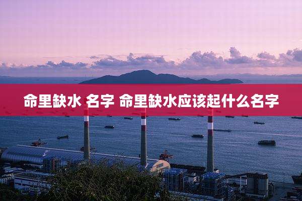 命里缺水 名字 命里缺水应该起什么名字