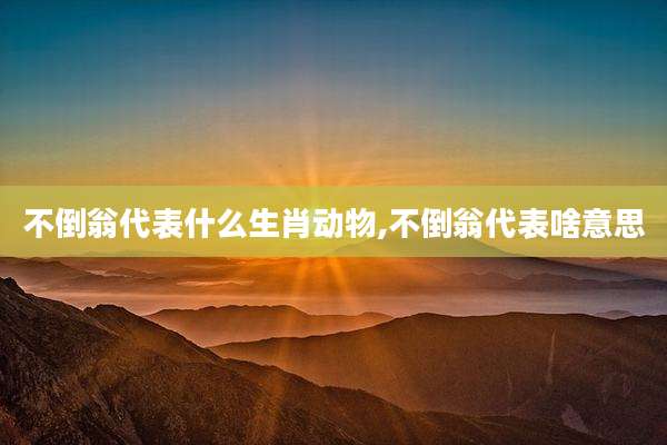 不倒翁代表什么生肖动物,不倒翁代表啥意思