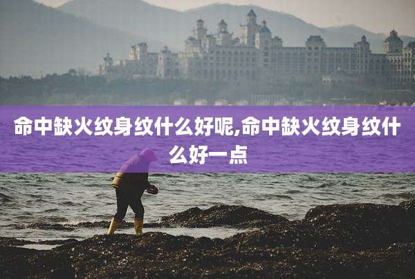 命中缺火纹身纹什么好呢,命中缺火纹身纹什么好一点