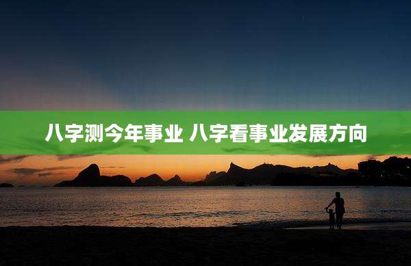 八字测今年事业 八字看事业发展方向