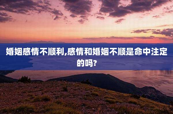婚姻感情不顺利,感情和婚姻不顺是命中注定的吗?