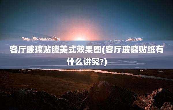 客厅玻璃贴膜美式效果图(客厅玻璃贴纸有什么讲究?)