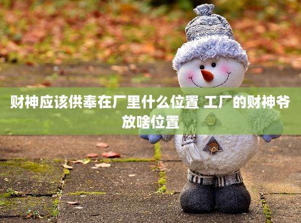 财神应该供奉在厂里什么位置 工厂的财神爷放啥位置