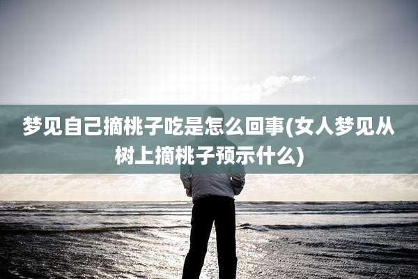 梦见自己摘桃子吃是怎么回事(女人梦见从树上摘桃子预示什么)