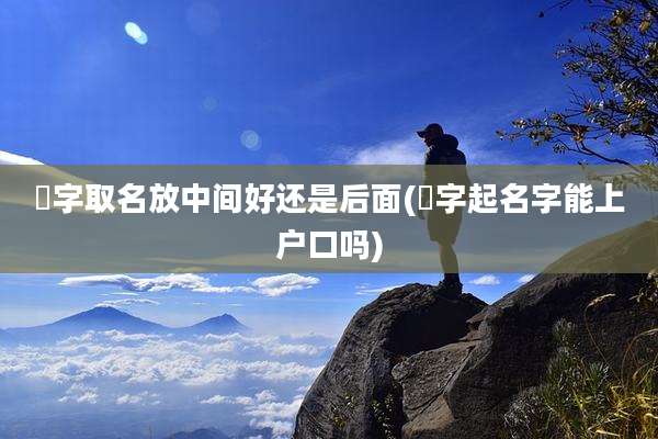 彧字取名放中间好还是后面(彧字起名字能上户口吗)