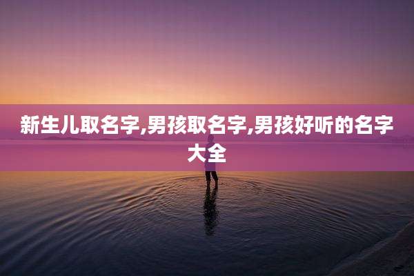 新生儿取名字,男孩取名字,男孩好听的名字大全