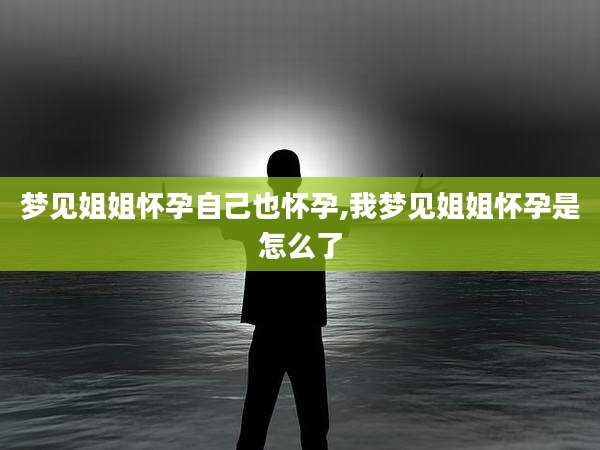 梦见姐姐怀孕自己也怀孕,我梦见姐姐怀孕是怎么了