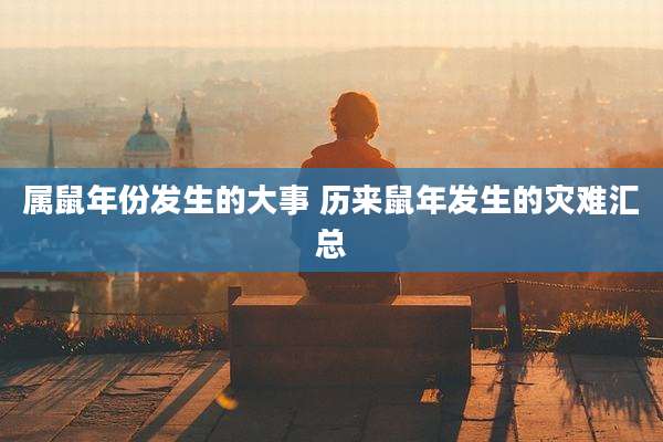 属鼠年份发生的大事 历来鼠年发生的灾难汇总
