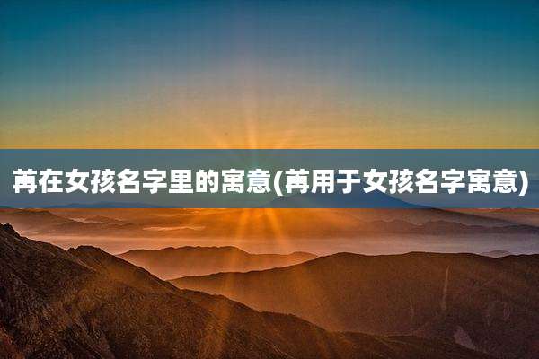 苒在女孩名字里的寓意(苒用于女孩名字寓意)