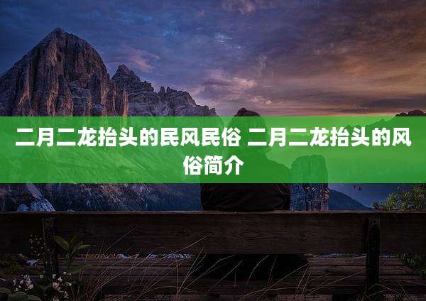 二月二龙抬头的民风民俗 二月二龙抬头的风俗简介