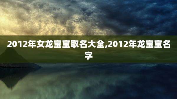 2012年女龙宝宝取名大全,2012年龙宝宝名字