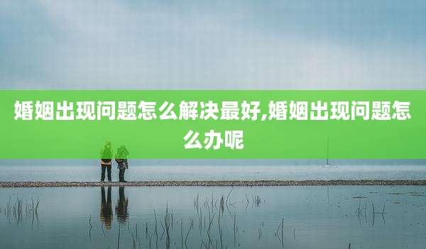 婚姻出现问题怎么解决最好,婚姻出现问题怎么办呢