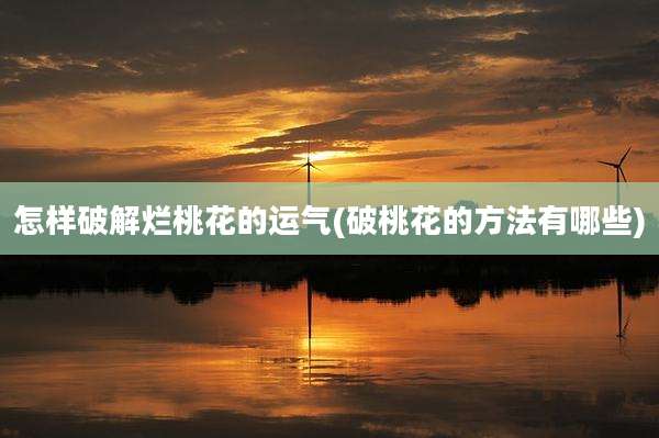 怎样破解烂桃花的运气(破桃花的方法有哪些)