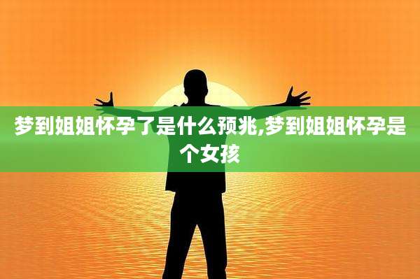 梦到姐姐怀孕了是什么预兆,梦到姐姐怀孕是个女孩