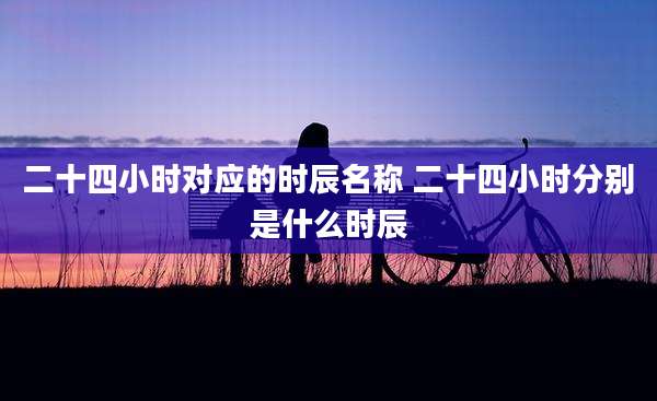 二十四小时对应的时辰名称 二十四小时分别是什么时辰