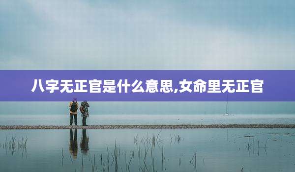 八字无正官是什么意思,女命里无正官