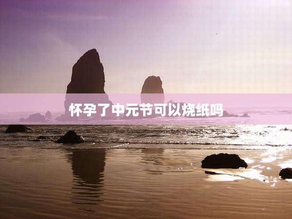 怀孕了中元节可以烧纸吗