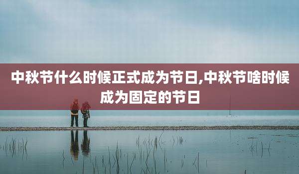 中秋节什么时候正式成为节日,中秋节啥时候成为固定的节日