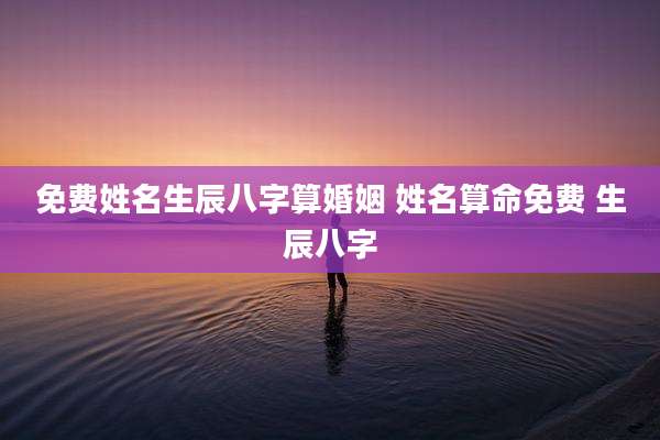 免费姓名生辰八字算婚姻 姓名算命免费 生辰八字