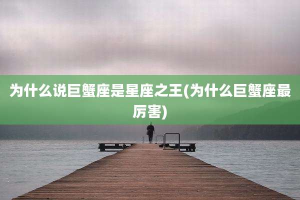 为什么说巨蟹座是星座之王(为什么巨蟹座最厉害)