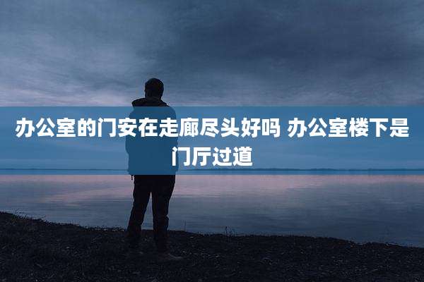 办公室的门安在走廊尽头好吗 办公室楼下是门厅过道