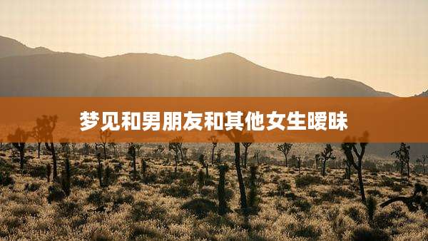 梦见和男朋友和其他女生暧昧