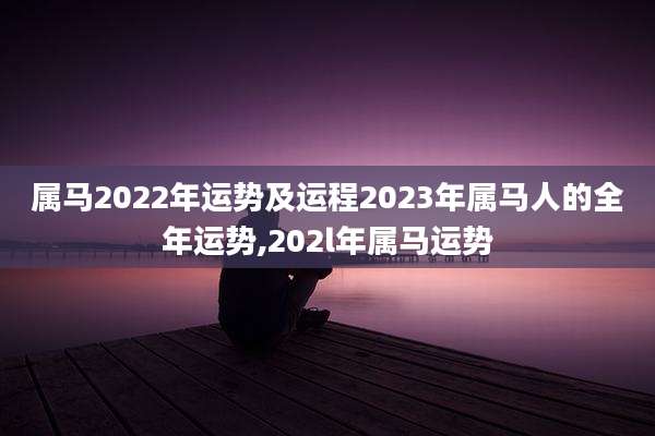 属马2022年运势及运程2023年属马人的全年运势,202l年属马运势